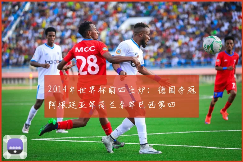 2014年世界杯前四出炉：德国夺冠阿根廷亚军荷兰季军巴西第四