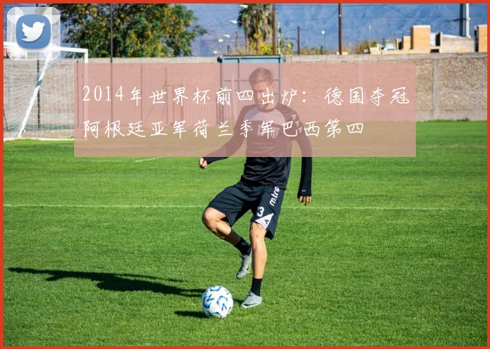 2014年世界杯前四出炉：德国夺冠阿根廷亚军荷兰季军巴西第四