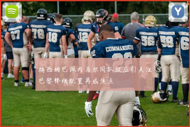 梅西姆巴佩内马尔同队效应引关注巴黎锋线配置再成焦点