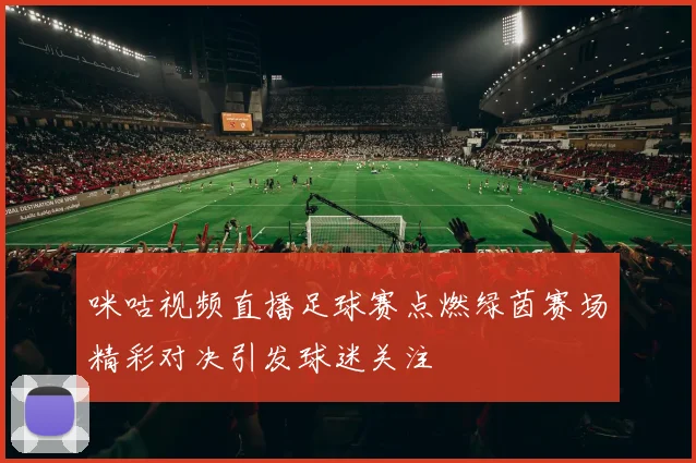 咪咕视频直播足球赛点燃绿茵赛场精彩对决引发球迷关注