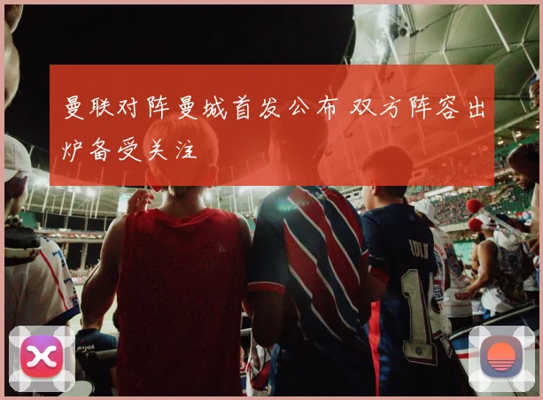 曼联对阵曼城首发公布 双方阵容出炉备受关注