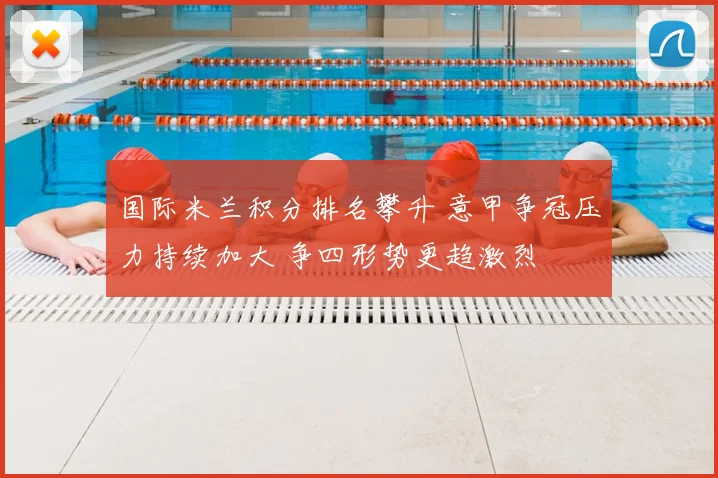 国际米兰积分排名攀升 意甲争冠压力持续加大 争四形势更趋激烈