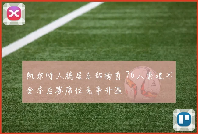凯尔特人稳居东部榜首 76人紧追不舍季后赛席位竞争升温