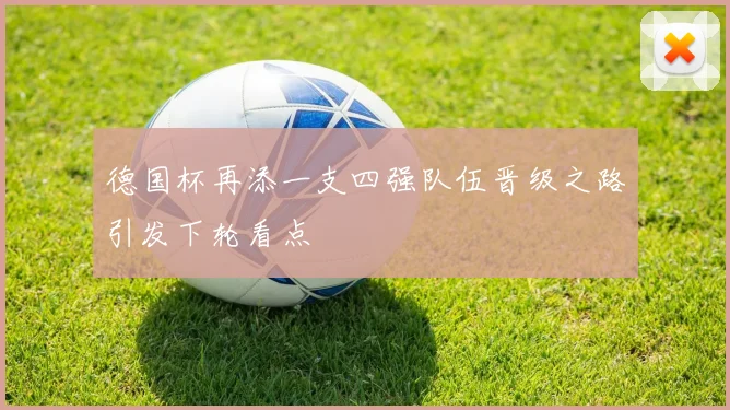 德国杯再添一支四强队伍晋级之路引发下轮看点