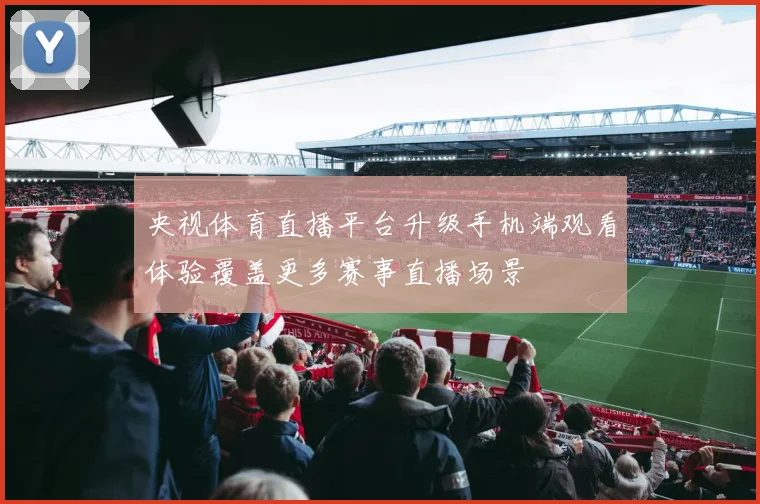 央视体育直播平台升级手机端观看体验覆盖更多赛事直播场景