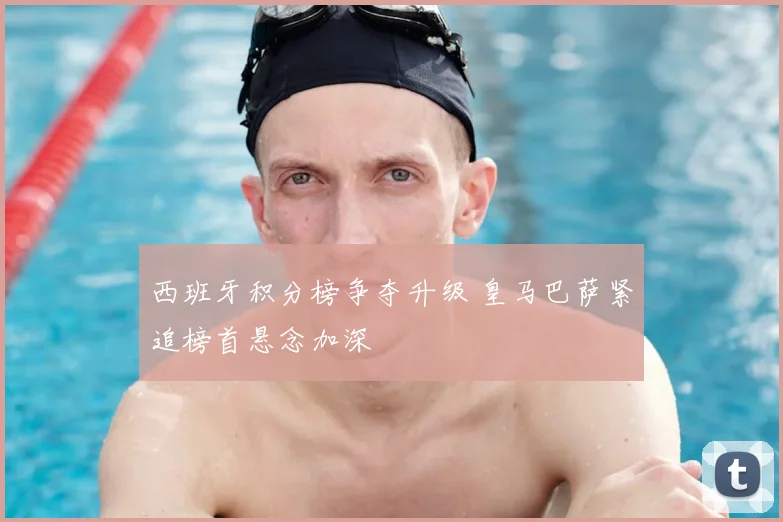 西班牙积分榜争夺升级 皇马巴萨紧追榜首悬念加深