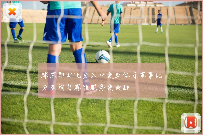 球探即时比分入口更新体育赛事比分查询与赛程服务更便捷