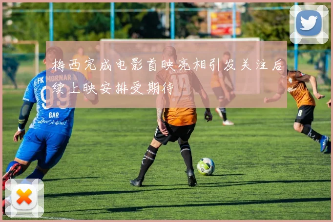 梅西完成电影首映亮相引发关注后续上映安排受期待