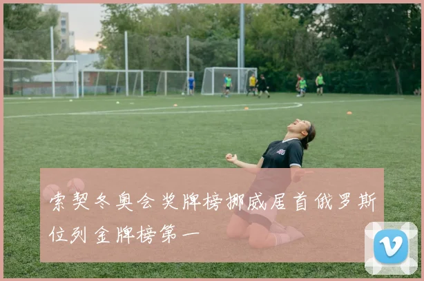 索契冬奥会奖牌榜挪威居首俄罗斯位列金牌榜第一