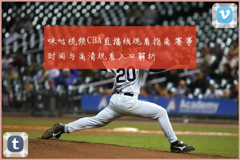 咪咕视频CBA直播线观看指南 赛事时间与高清观看入口解析