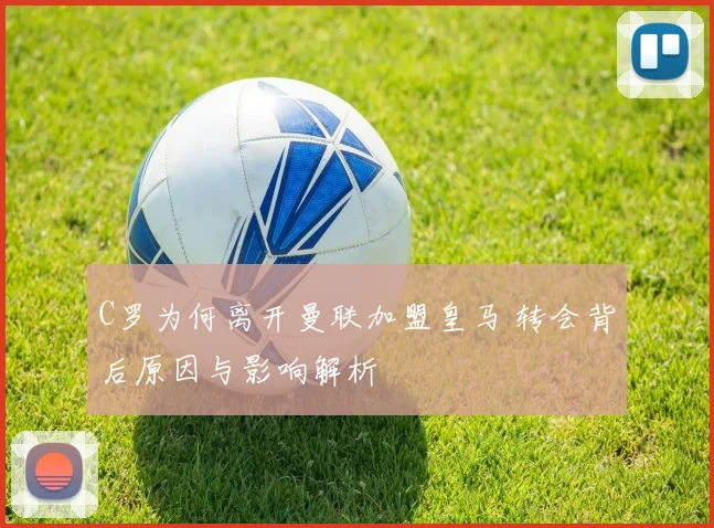 C罗为何离开曼联加盟皇马 转会背后原因与影响解析