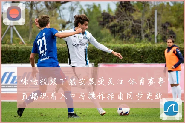 咪咕视频下载安装受关注 体育赛事直播观看入口与操作指南同步更新
