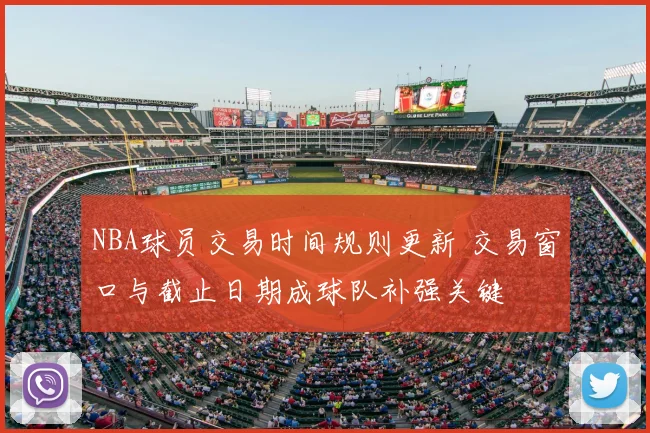 NBA球员交易时间规则更新 交易窗口与截止日期成球队补强关键