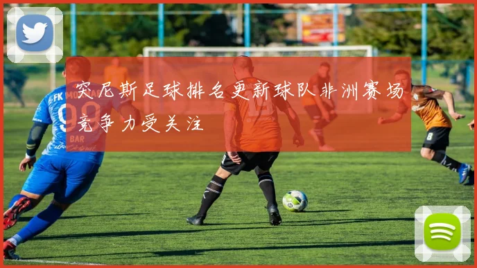 突尼斯足球排名更新球队非洲赛场竞争力受关注