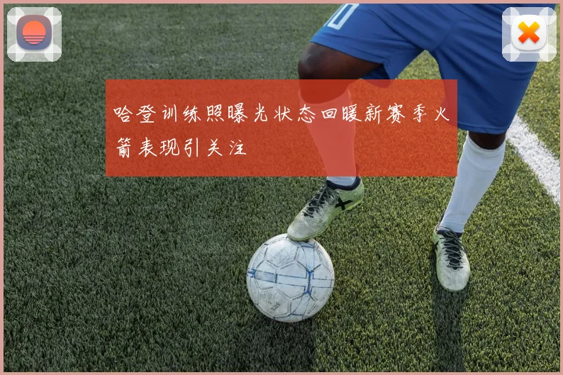 哈登训练照曝光状态回暖新赛季火箭表现引关注