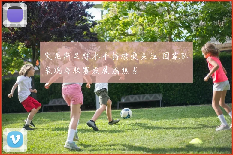 突尼斯足球水平持续受关注 国家队表现与联赛发展成焦点