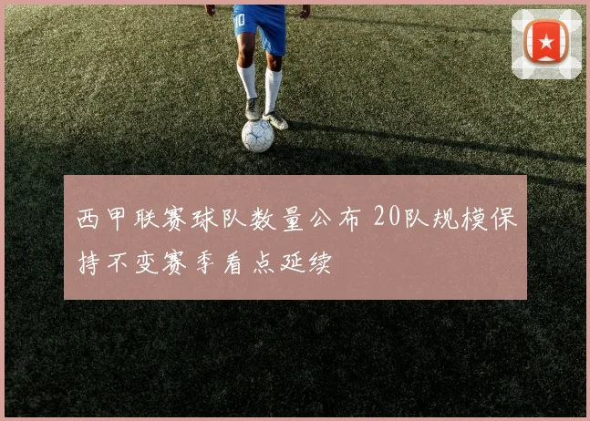 西甲联赛球队数量公布 20队规模保持不变赛季看点延续