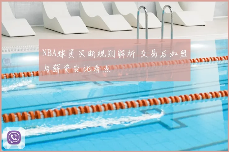 NBA球员买断规则解析 交易后加盟与薪资变化看点