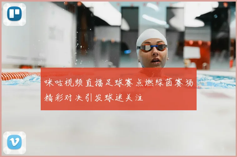 咪咕视频直播足球赛点燃绿茵赛场精彩对决引发球迷关注