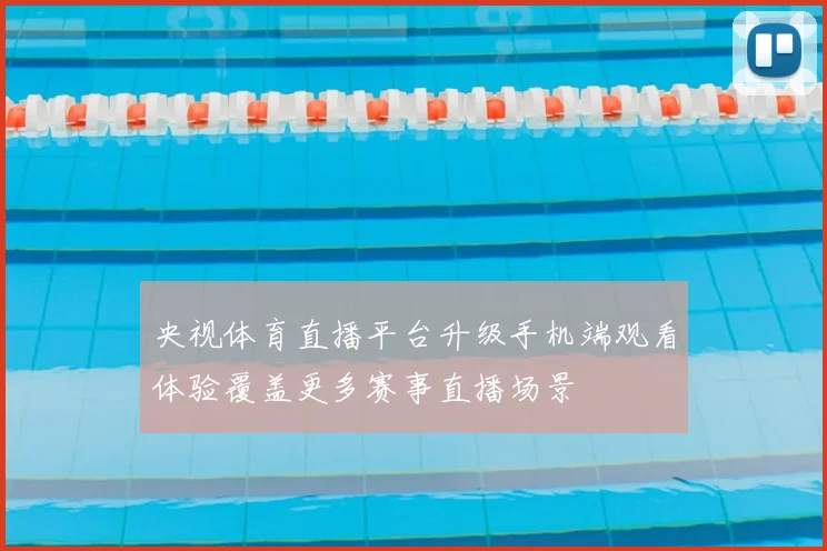 央视体育直播平台升级手机端观看体验覆盖更多赛事直播场景