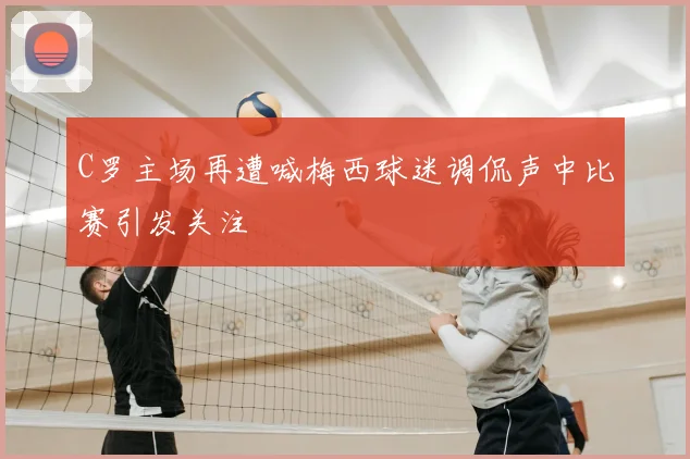 C罗主场再遭喊梅西球迷调侃声中比赛引发关注