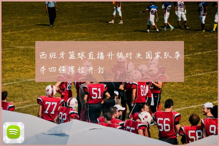 西班牙篮球直播升级对决国家队争夺四强席位开打