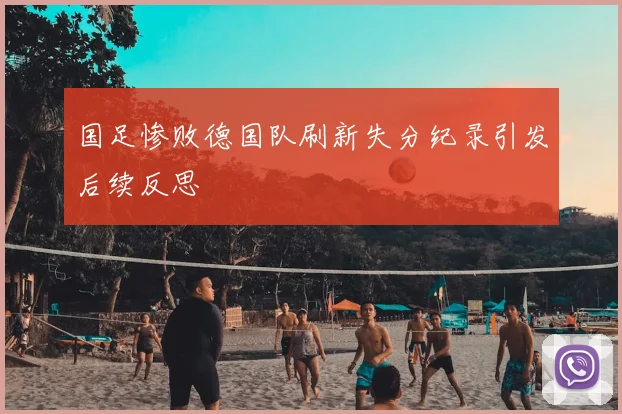 国足惨败德国队刷新失分纪录引发后续反思
