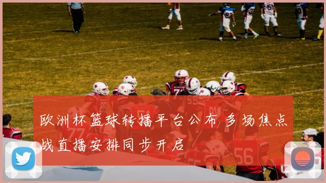 欧洲杯篮球转播平台公布 多场焦点战直播安排同步开启