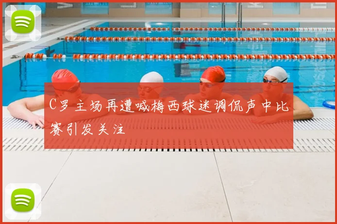 C罗主场再遭喊梅西球迷调侃声中比赛引发关注
