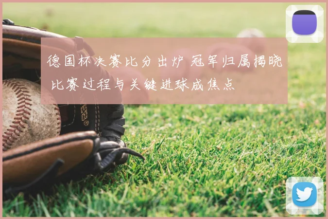 德国杯决赛比分出炉 冠军归属揭晓 比赛过程与关键进球成焦点