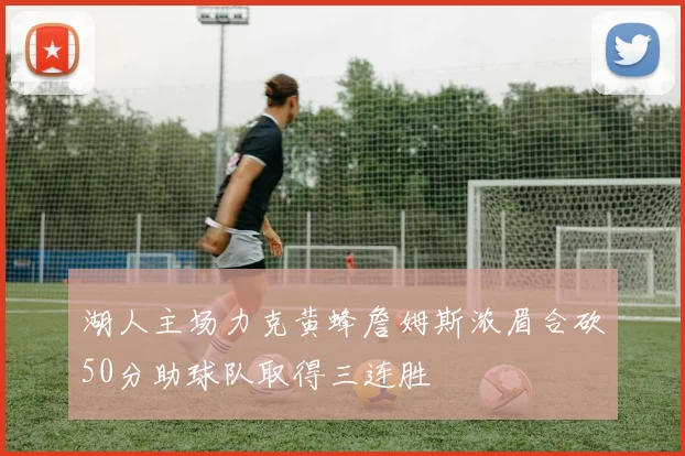 湖人主场力克黄蜂詹姆斯浓眉合砍50分助球队取得三连胜