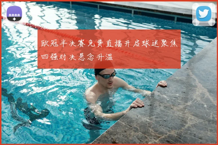 欧冠半决赛免费直播开启球迷聚焦四强对决悬念升温