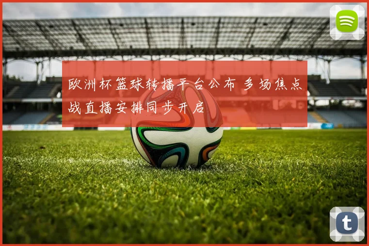 欧洲杯篮球转播平台公布 多场焦点战直播安排同步开启