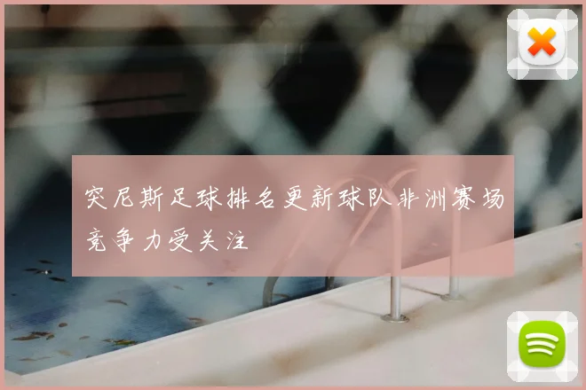 突尼斯足球排名更新球队非洲赛场竞争力受关注