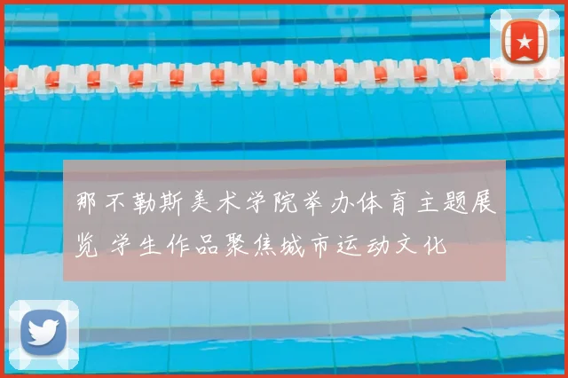 那不勒斯美术学院举办体育主题展览 学生作品聚焦城市运动文化
