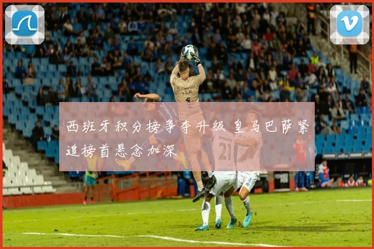西班牙积分榜争夺升级 皇马巴萨紧追榜首悬念加深