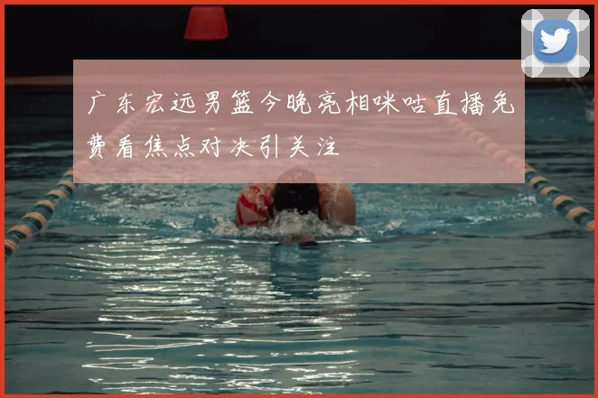 广东宏远男篮今晚亮相咪咕直播免费看焦点对决引关注