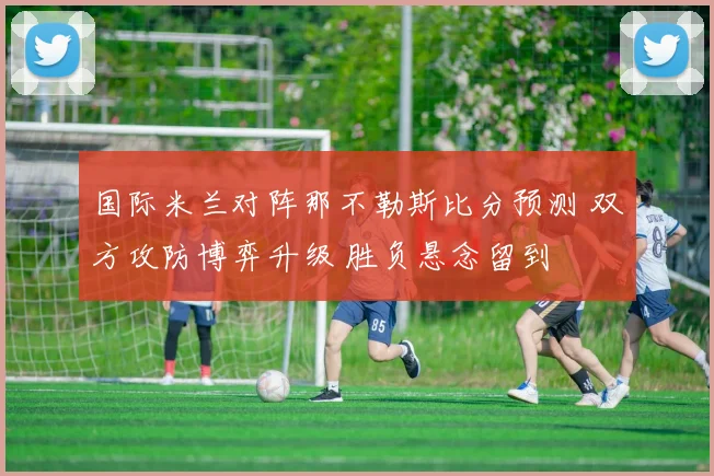 国际米兰对阵那不勒斯比分预测 双方攻防博弈升级 胜负悬念留到