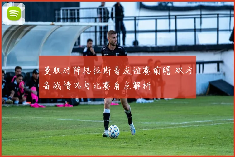 曼联对阵格拉斯哥友谊赛前瞻 双方备战情况与比赛看点解析