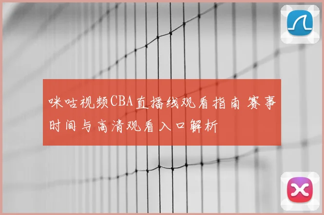 咪咕视频CBA直播线观看指南 赛事时间与高清观看入口解析