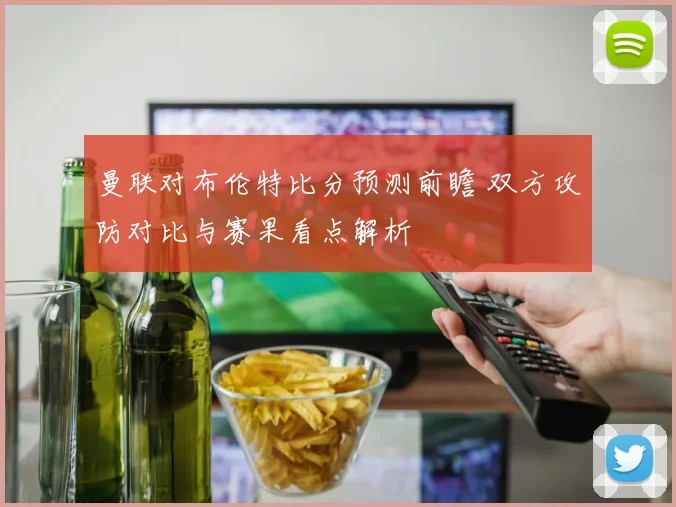 曼联对布伦特比分预测前瞻 双方攻防对比与赛果看点解析